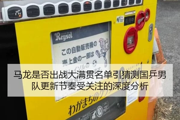 马龙是否出战大满贯名单引猜测国乒男队更新节奏受关注的深度分析
