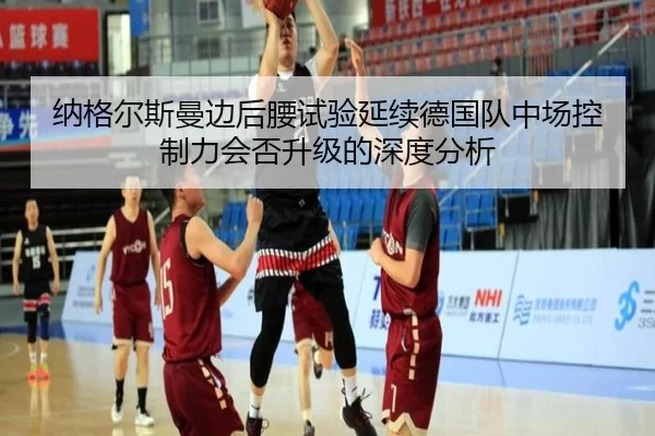 纳格尔斯曼边后腰试验延续德国队中场控制力会否升级的深度分析