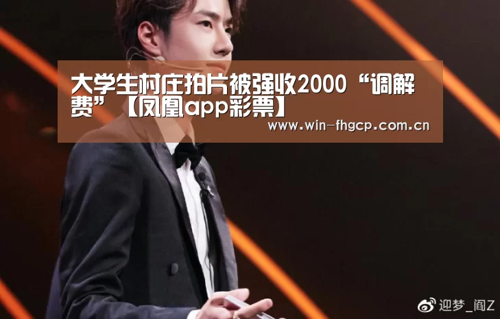 大学生村庄拍片被强收2000“调解费”【凤凰app彩票】(图3) 凤凰彩票网