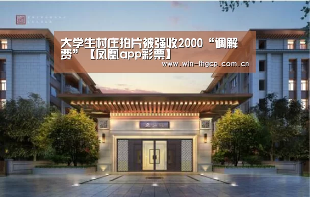 大学生村庄拍片被强收2000“调解费”【凤凰app彩票】(图1) 凤凰彩票网