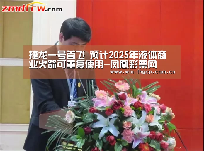 捷龙一号首飞 预计2025年液体商业火箭可重复使用-凤凰彩票网(图3) 凤凰app彩票